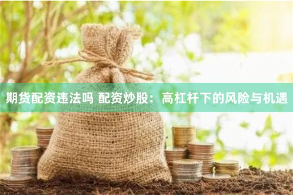 期货配资违法吗 配资炒股：高杠杆下的风险与机遇
