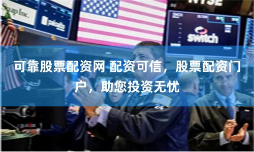 可靠股票配资网 配资可信，股票配资门户，助您投资无忧