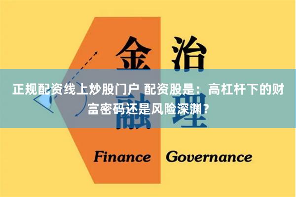 正规配资线上炒股门户 配资股是:高杠杆下的财富密码还是风险深渊?