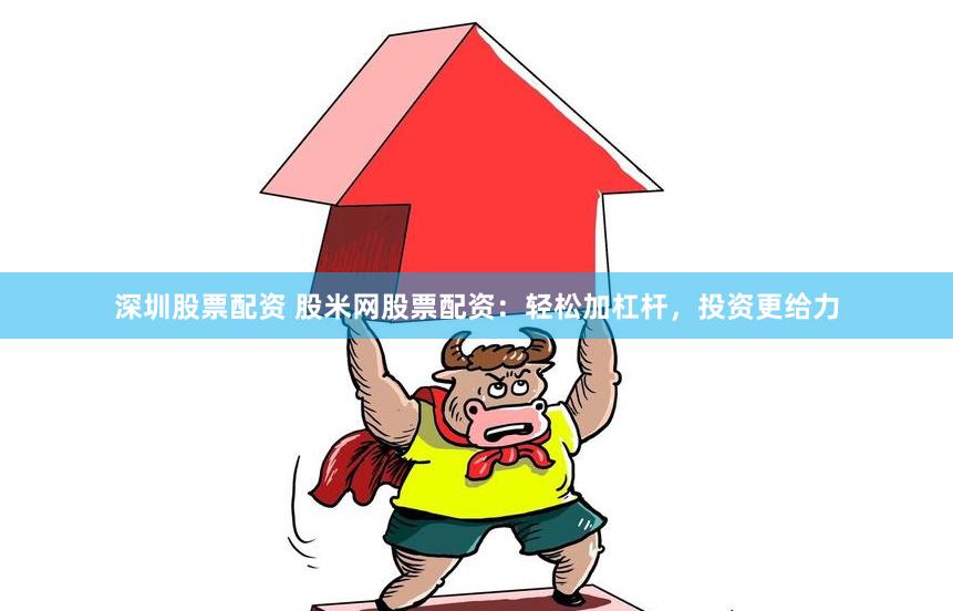 深圳股票配资 股米网股票配资：轻松加杠杆，投资更给力