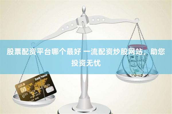 股票配资平台哪个最好 一流配资炒股网站，助您投资无忧