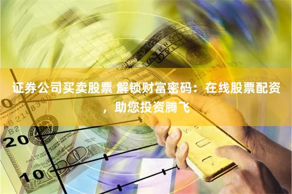 证券公司买卖股票 解锁财富密码：在线股票配资，助您投资腾飞