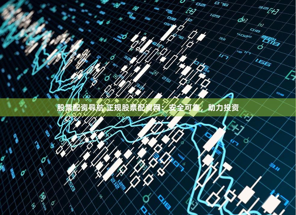 股票配资导航 正规股票配资网：安全可靠，助力投资