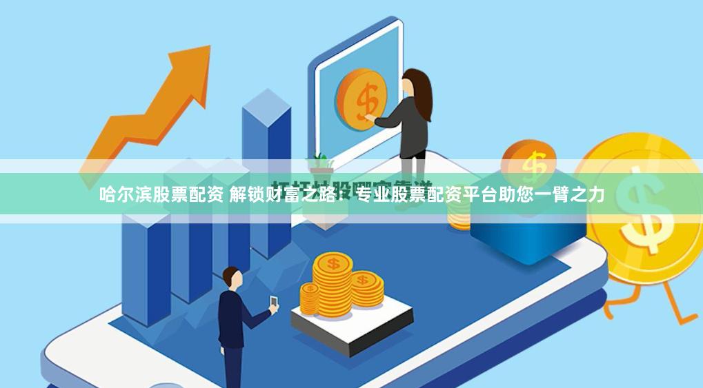 哈尔滨股票配资 解锁财富之路：专业股票配资平台助您一臂之力