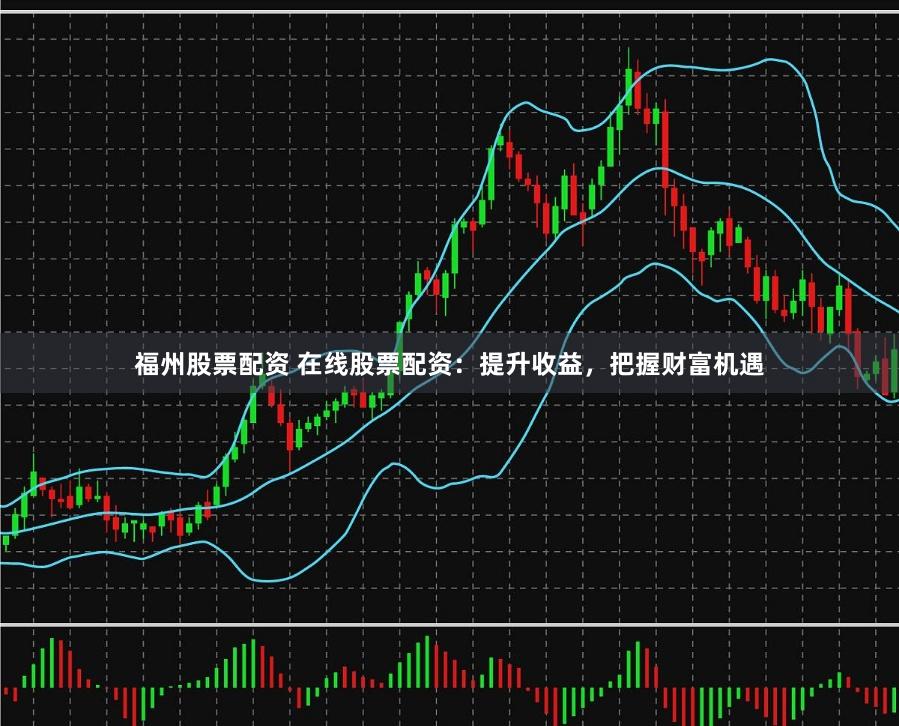 福州股票配资 在线股票配资：提升收益，把握财富机遇