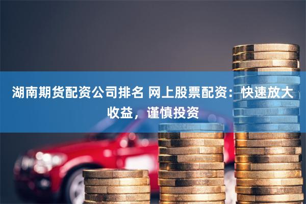 湖南期货配资公司排名 网上股票配资：快速放大收益，谨慎投资