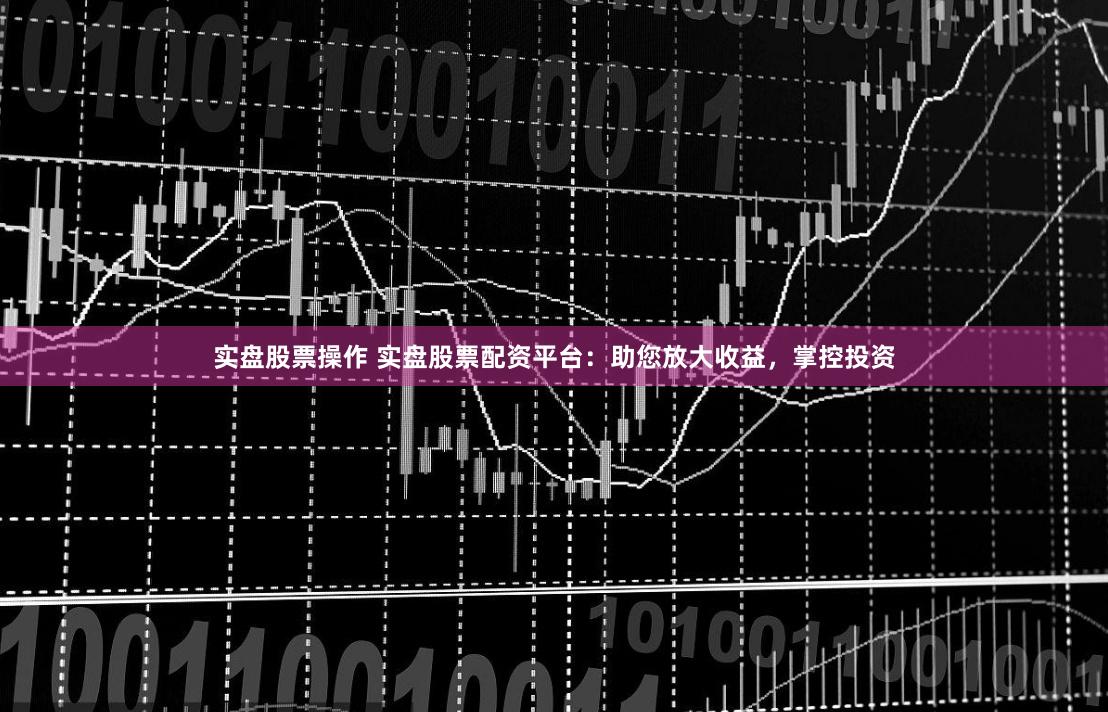实盘股票操作 实盘股票配资平台：助您放大收益，掌控投资