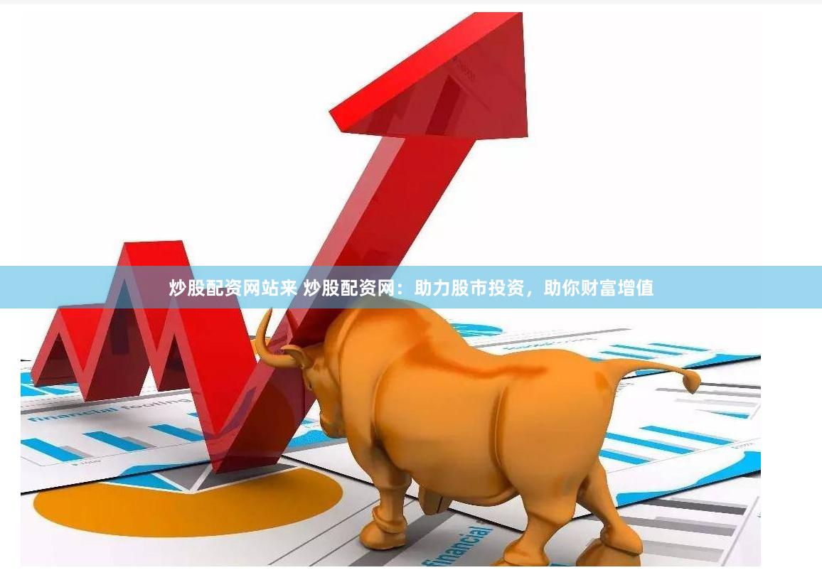 炒股配资网站来 炒股配资网：助力股市投资，助你财富增值