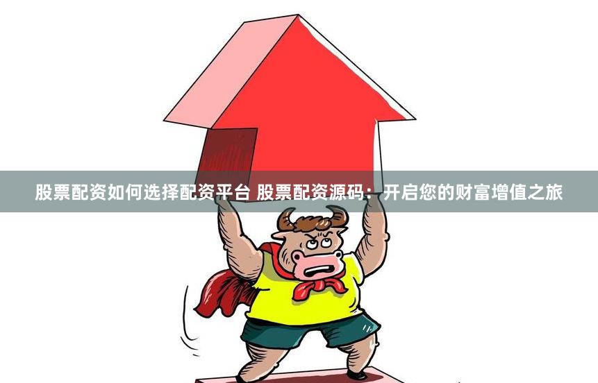 股票配资如何选择配资平台 股票配资源码:开启您的财富增值之旅
