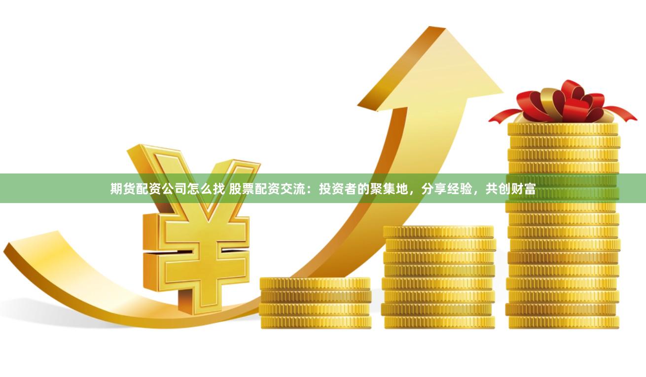 期货配资公司怎么找 股票配资交流：投资者的聚集地，分享经验，共创财富