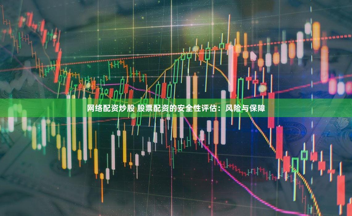 网络配资炒股 股票配资的安全性评估：风险与保障