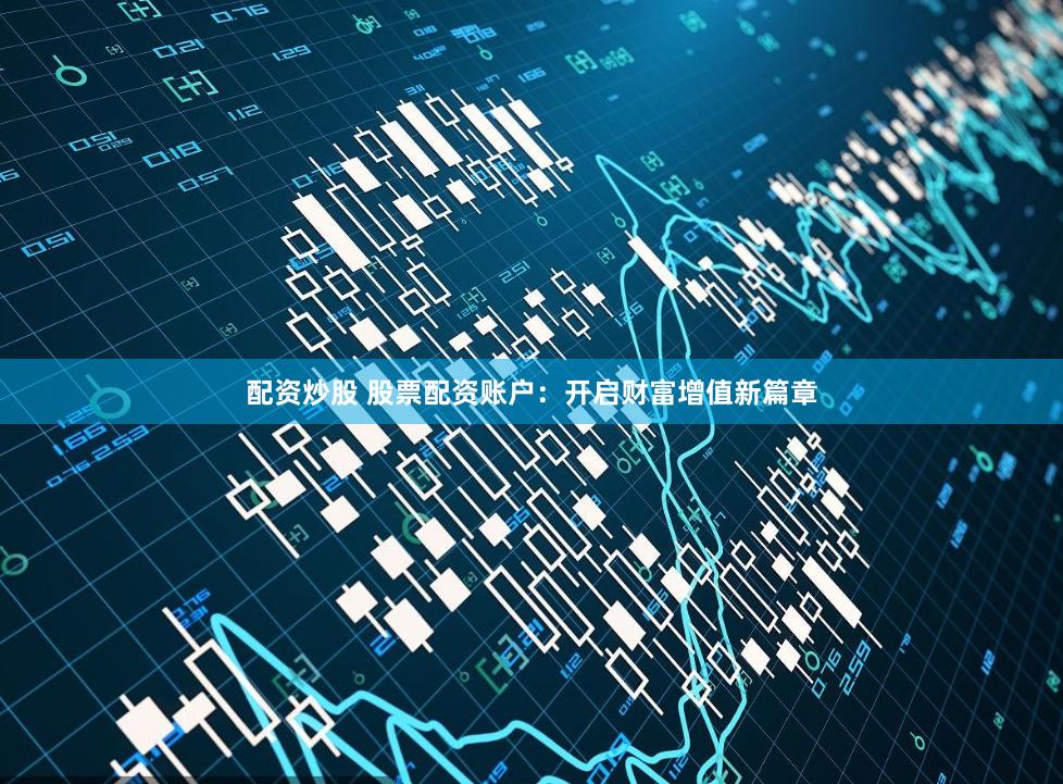 配资炒股 股票配资账户：开启财富增值新篇章