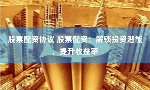 股票配资协议 股票配资：解锁投资潜能，提升收益率