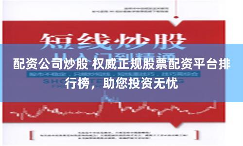 配资公司炒股 权威正规股票配资平台排行榜，助您投资无忧