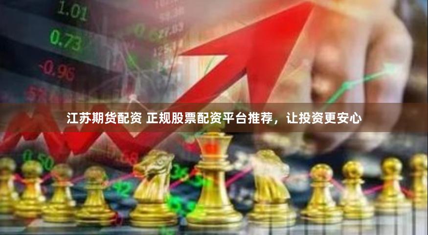 江苏期货配资 正规股票配资平台推荐，让投资更安心