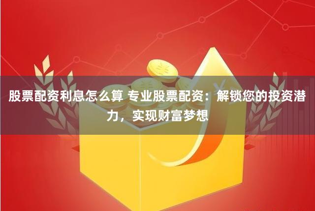 股票配资利息怎么算 专业股票配资：解锁您的投资潜力，实现财富梦想