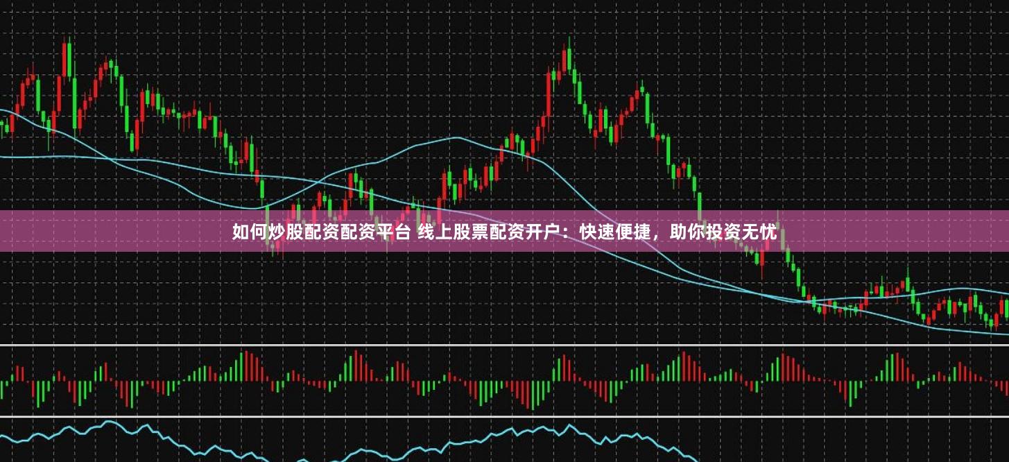 如何炒股配资配资平台 线上股票配资开户：快速便捷，助你投资无忧