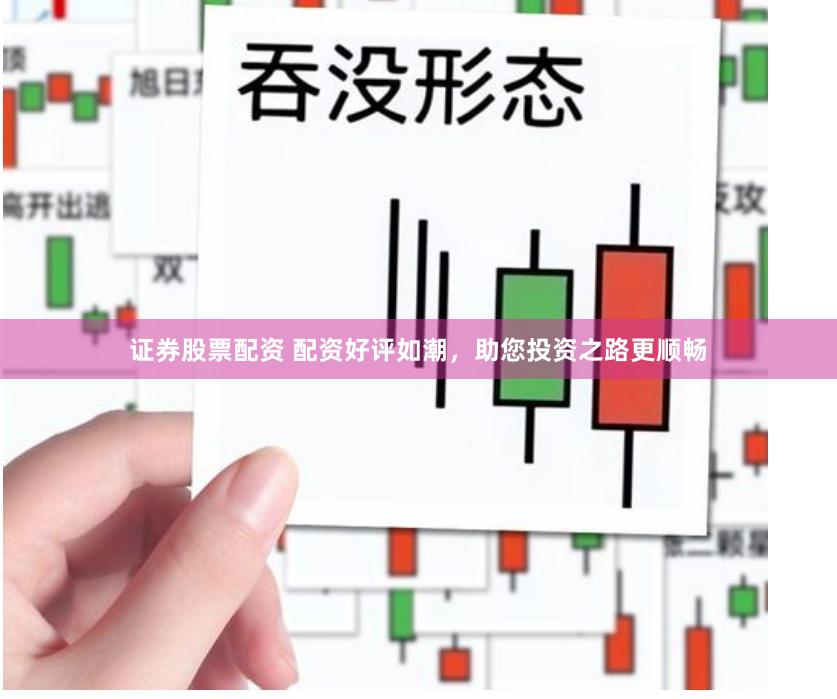 证券股票配资 配资好评如潮，助您投资之路更顺畅