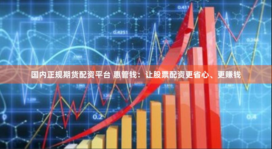 国内正规期货配资平台 惠管钱：让股票配资更省心、更赚钱