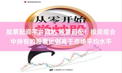 股票配资平台网站 股票超配：投资组合中持有的股票比例高于市场平均水平