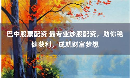 巴中股票配资 最专业炒股配资，助你稳健获利，成就财富梦想