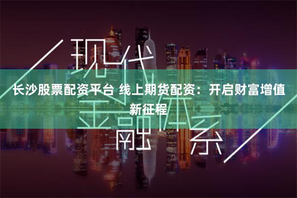 长沙股票配资平台 线上期货配资：开启财富增值新征程