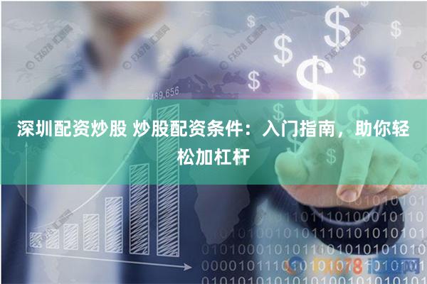 深圳配资炒股 炒股配资条件：入门指南，助你轻松加杠杆
