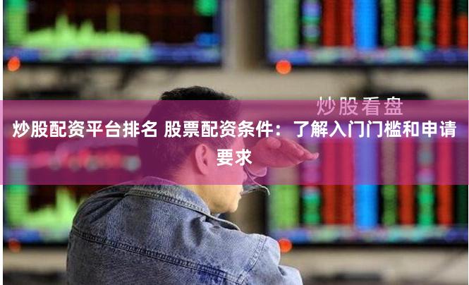 炒股配资平台排名 股票配资条件：了解入门门槛和申请要求