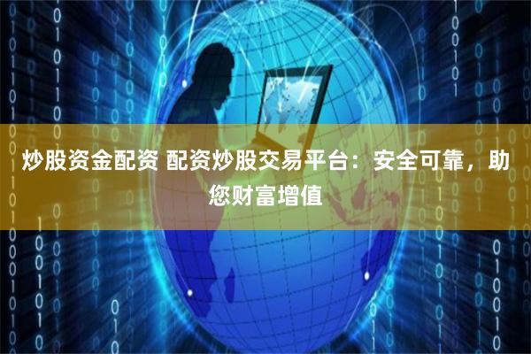 炒股资金配资 配资炒股交易平台：安全可靠，助您财富增值