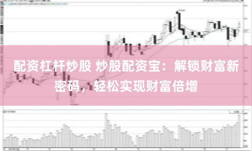 配资杠杆炒股 炒股配资宝：解锁财富新密码，轻松实现财富倍增