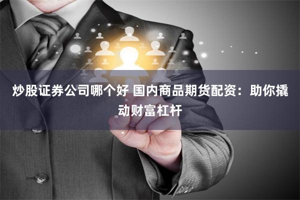 炒股证券公司哪个好 国内商品期货配资：助你撬动财富杠杆