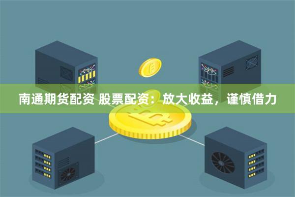 南通期货配资 股票配资：放大收益，谨慎借力