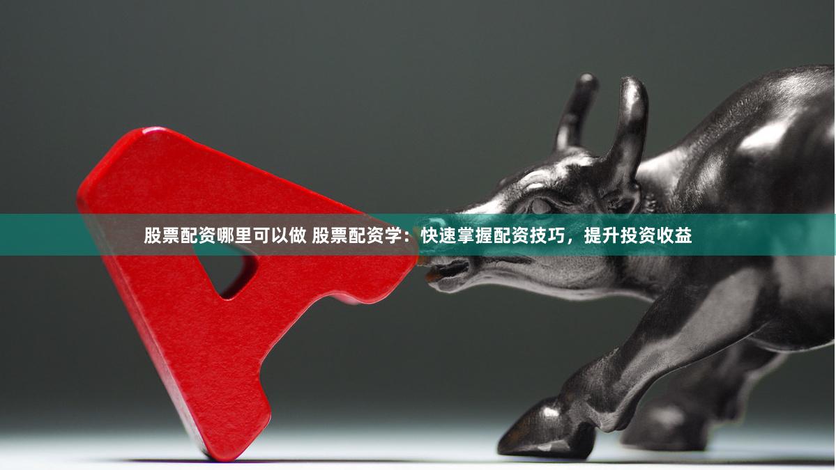股票配资哪里可以做 股票配资学：快速掌握配资技巧，提升投资收益