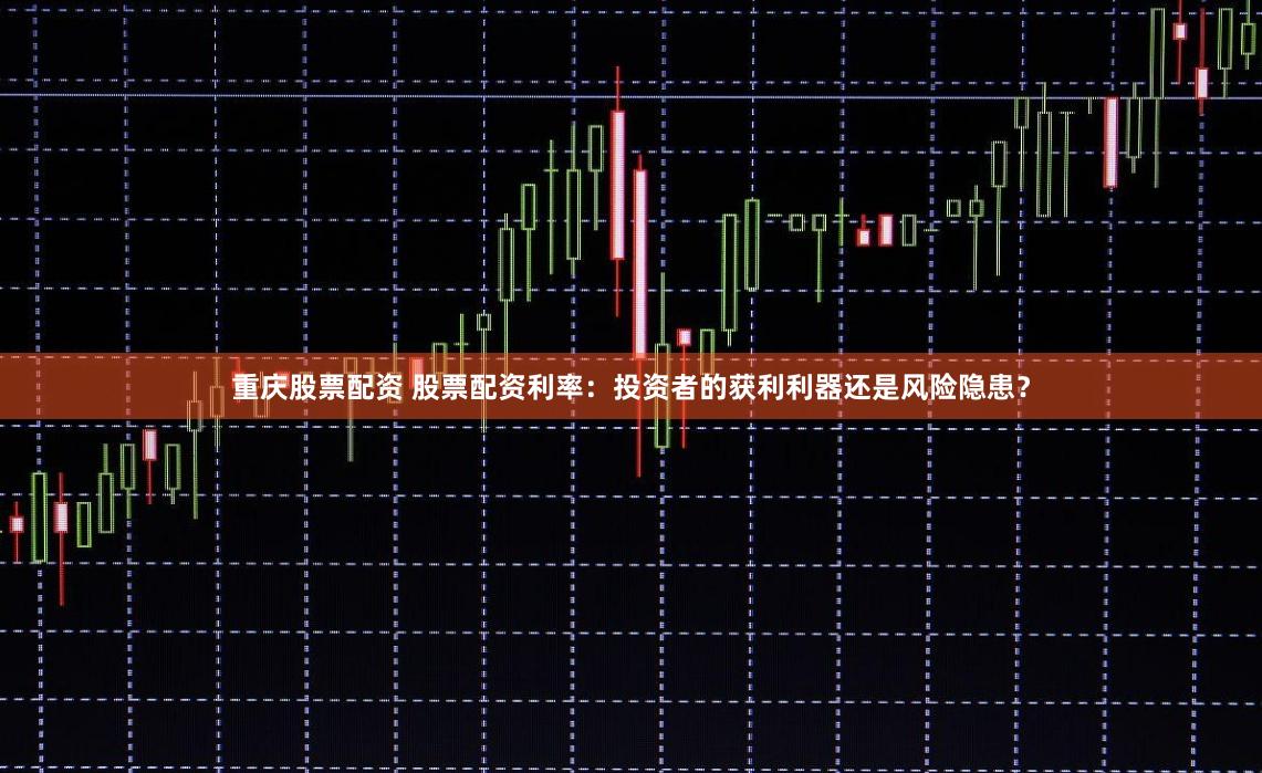 重庆股票配资 股票配资利率：投资者的获利利器还是风险隐患？