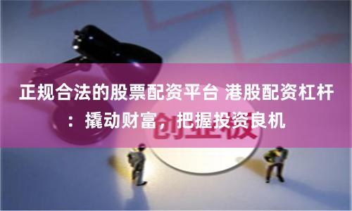 正规合法的股票配资平台 港股配资杠杆：撬动财富，把握投资良机