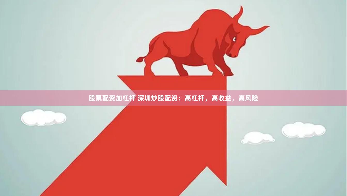 股票配资加杠杆 深圳炒股配资：高杠杆，高收益，高风险