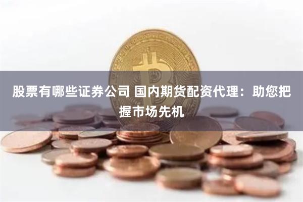 股票有哪些证券公司 国内期货配资代理：助您把握市场先机