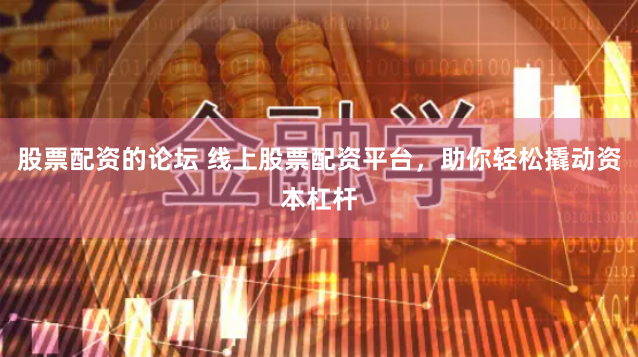 股票配资的论坛 线上股票配资平台，助你轻松撬动资本杠杆