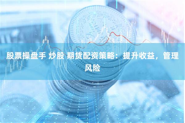 股票操盘手 炒股 期货配资策略：提升收益，管理风险