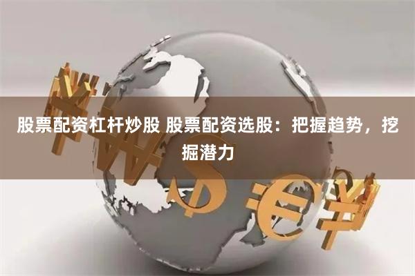 股票配资杠杆炒股 股票配资选股：把握趋势，挖掘潜力