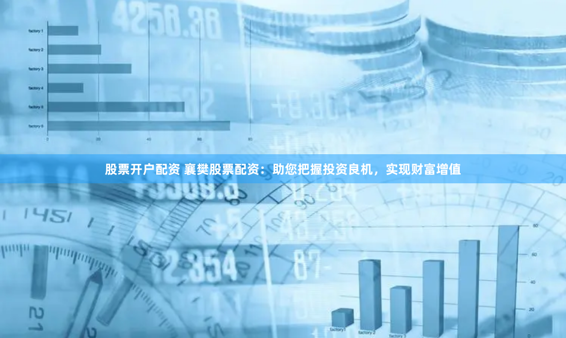 股票开户配资 襄樊股票配资：助您把握投资良机，实现财富增值