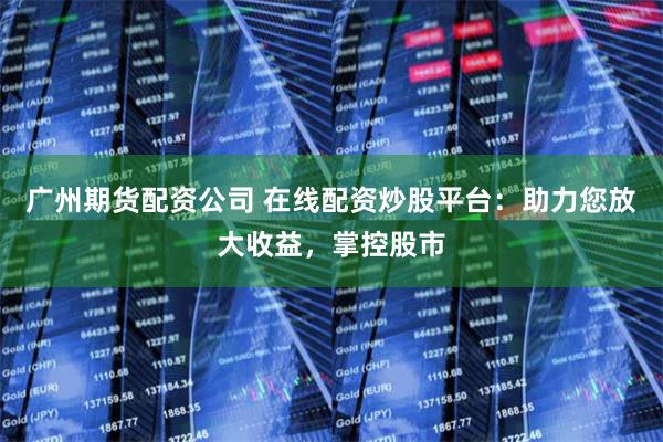 广州期货配资公司 在线配资炒股平台:助力您放大收益,掌控股市