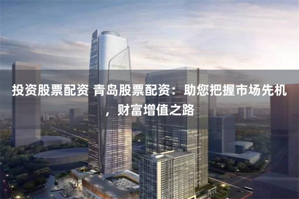 投资股票配资 青岛股票配资:助您把握市场先机,财富增值之路
