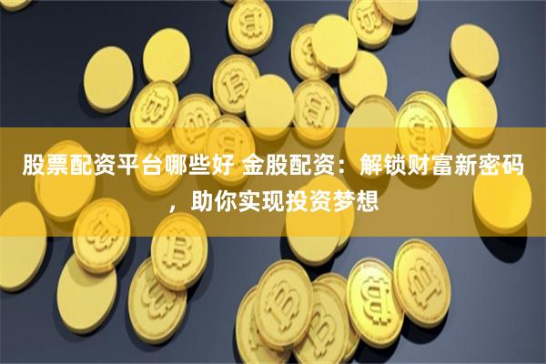 股票配资平台哪些好 金股配资：解锁财富新密码，助你实现投资梦想
