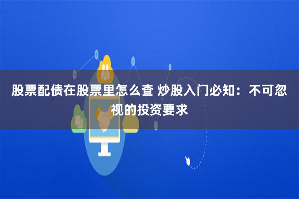 股票配债在股票里怎么查 炒股入门必知:不可忽视的投资要求
