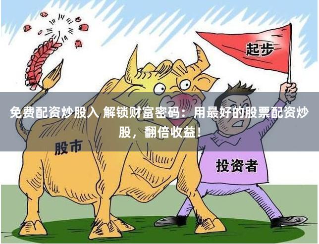 免费配资炒股入 解锁财富密码:用最好的股票配资炒股,翻倍收益!