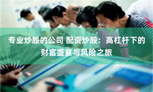 专业炒股的公司 配资炒股：高杠杆下的财富盛宴与风险之旅
