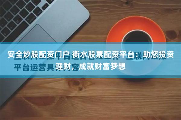 安全炒股配资门户 衡水股票配资平台：助您投资理财，成就财富梦想