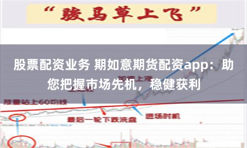 股票配资业务 期如意期货配资app:助您把握市场先机,稳健获利