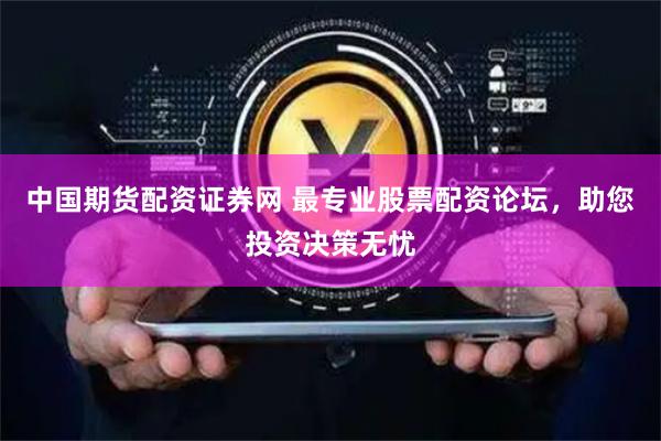 中国期货配资证券网 最专业股票配资论坛,助您投资决策无忧